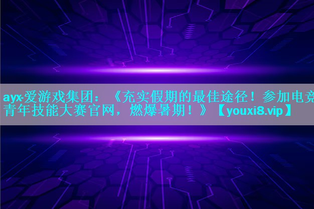 ayx·爱游戏集团：《充实假期的最佳途径！参加电竞青年技能大赛官网，燃爆暑期！》