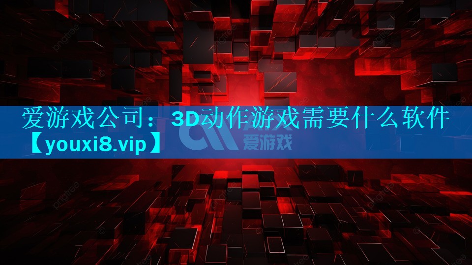 爱游戏公司：3D动作游戏需要什么软件