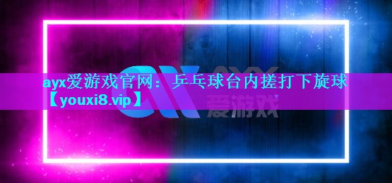 ayx爱游戏官网：乒乓球台内搓打下旋球