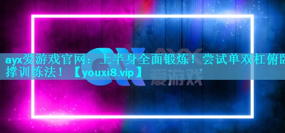 ayx爱游戏官网：上半身全面锻炼！尝试单双杠俯卧撑训练法！