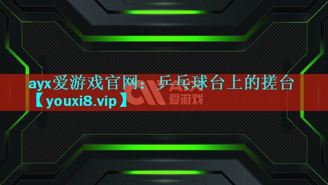 ayx爱游戏官网：乒乓球台上的搓台