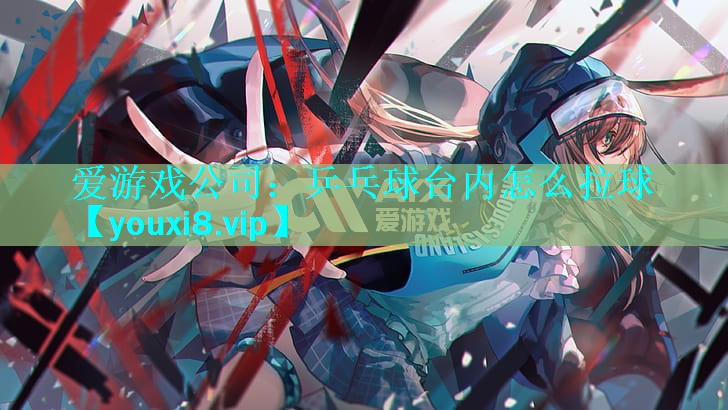 爱游戏公司：乒乓球台内怎么拉球
