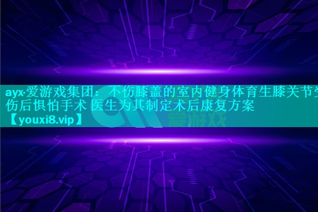 ayx·爱游戏集团：不伤膝盖的室内健身体育生膝关节受伤后惧怕手术 医生为其制定术后康复方案