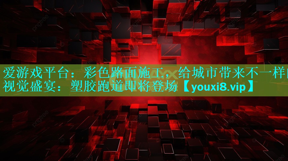爱游戏平台：彩色路面施工，给城市带来不一样的视觉盛宴：塑胶跑道即将登场