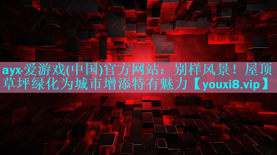 ayx·爱游戏(中国)官方网站：别样风景！屋顶草坪绿化为城市增添特有魅力