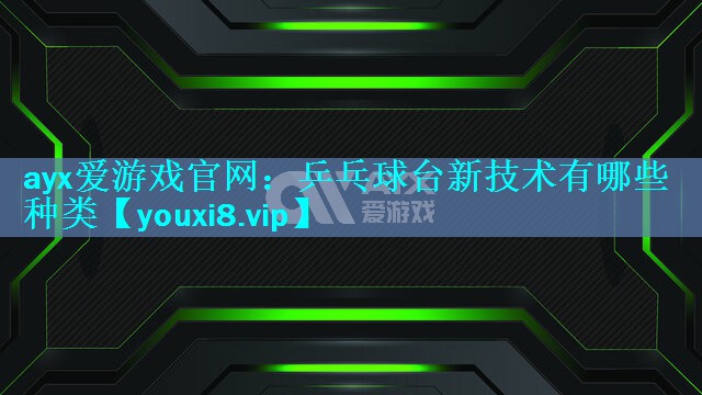 ayx爱游戏官网：乒乓球台新技术有哪些种类