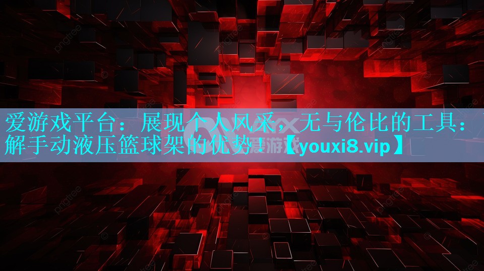 爱游戏平台：展现个人风采，无与伦比的工具：了解手动液压篮球架的优势！