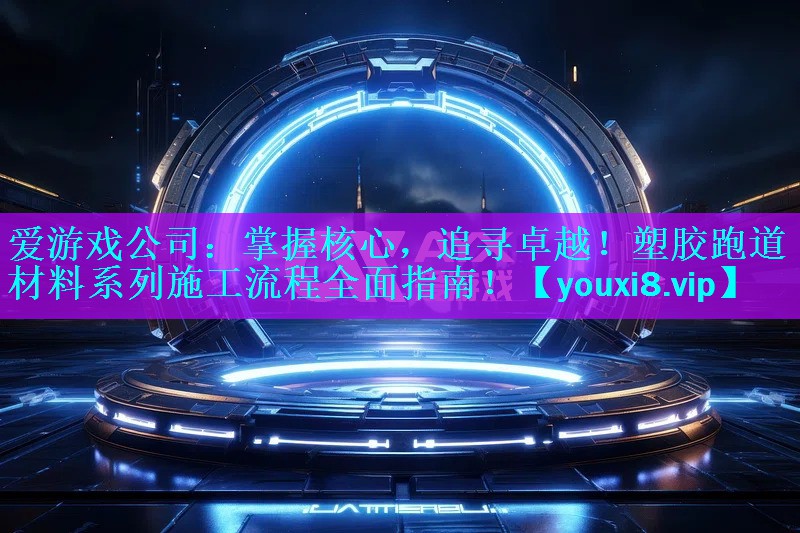 爱游戏公司：掌握核心，追寻卓越！塑胶跑道材料系列施工流程全面指南！
