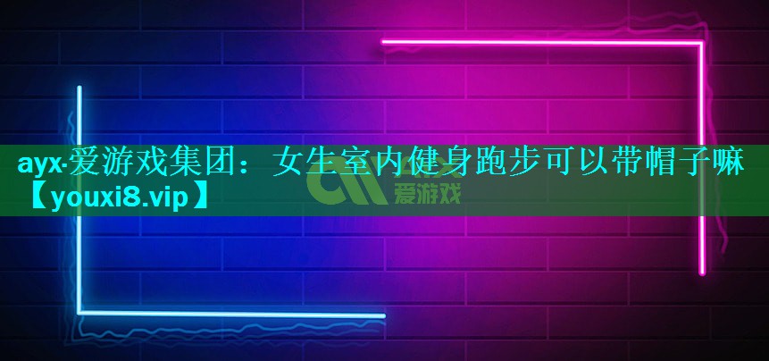 ayx·爱游戏集团：女生室内健身跑步可以带帽子嘛