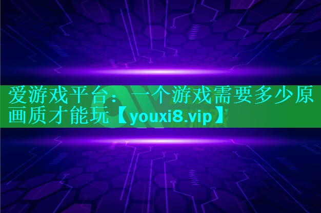 爱游戏平台：一个游戏需要多少原画质才能玩