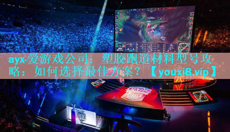 ayx·爱游戏公司：塑胶跑道材料型号攻略：如何选择最佳方案？