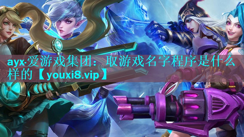 ayx·爱游戏集团：取游戏名字程序是什么样的