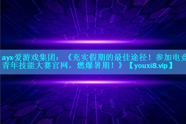 《充实假期的最佳途径！参加电竞青年技能大赛官网，燃爆暑期！》